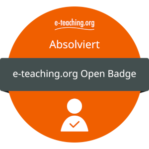 e-teaching.org-Badge Ein orangefarbener Kreis mit einem dunkelgrauen Balken in der Mitte, auf dem "e-teaching.org Open Badge" steht. Darüber ist das e-teaching.org-Logo in weißer Farbe und der Text "Absolviert" platziert. Unter dem Balken ist der Umriss einer Person zu sehen mit einem Häkchen.